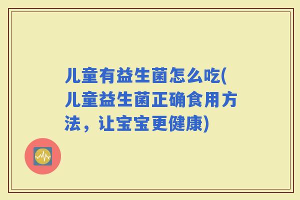 儿童有益生菌怎么吃(儿童益生菌正确食用方法，让宝宝更健康)