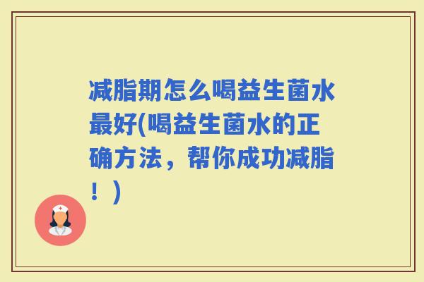 减脂期怎么喝益生菌水好(喝益生菌水的正确方法，帮你成功减脂！)