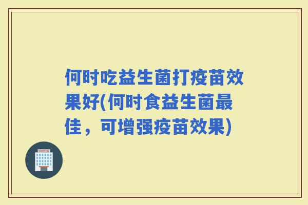 何时吃益生菌打疫苗效果好(何时食益生菌佳，可增强疫苗效果)