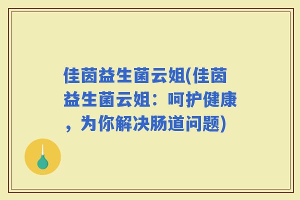 佳茵益生菌云姐(佳茵益生菌云姐：呵护健康，为你解决肠道问题)