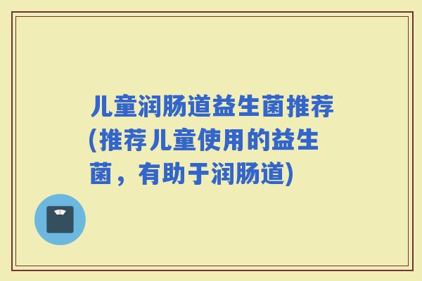 儿童润肠道益生菌推荐(推荐儿童使用的益生菌，有助于润肠道)