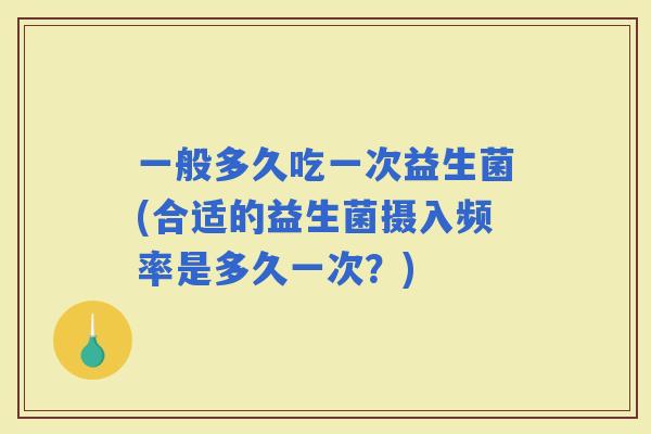 一般多久吃一次益生菌(合适的益生菌摄入频率是多久一次？)