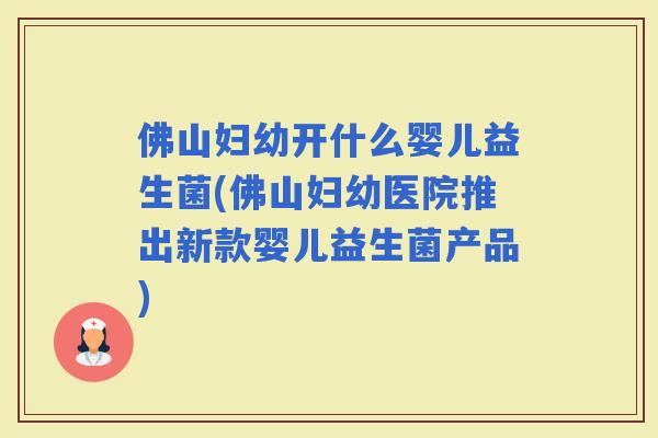 佛山妇幼开什么婴儿益生菌(佛山妇幼医院推出新款婴儿益生菌产品)