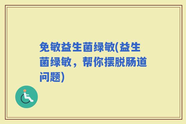 免敏益生菌绿敏(益生菌绿敏，帮你摆脱肠道问题)