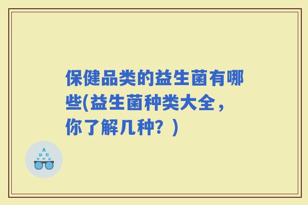 保健品类的益生菌有哪些(益生菌种类大全，你了解几种？)