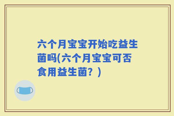 六个月宝宝开始吃益生菌吗(六个月宝宝可否食用益生菌？)