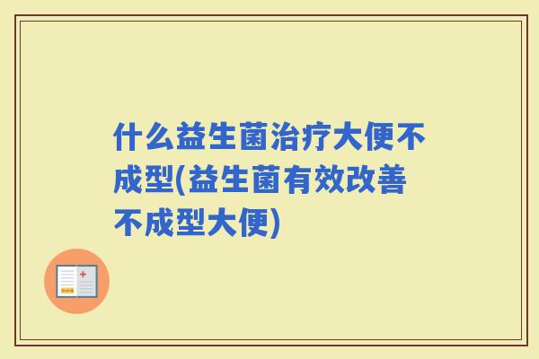 什么益生菌大便不成型(益生菌有效改善不成型大便)