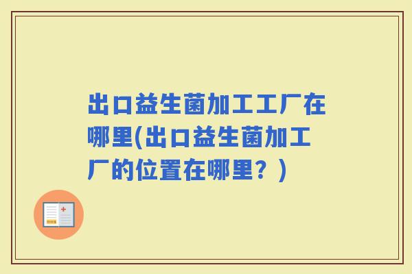 出口益生菌加工工厂在哪里(出口益生菌加工厂的位置在哪里？)