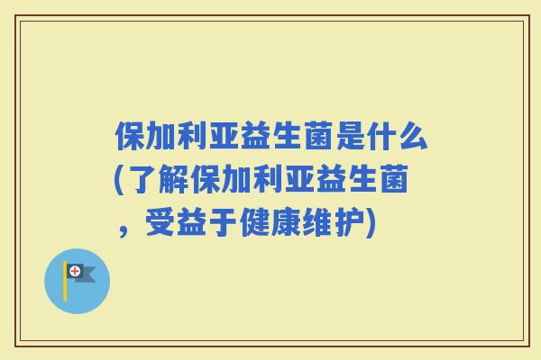 保加利亚益生菌是什么(了解保加利亚益生菌，受益于健康维护)