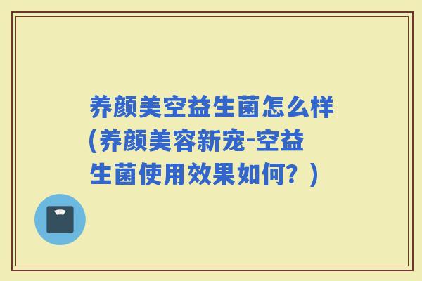 养颜美空益生菌怎么样(新宠-空益生菌使用效果如何？)