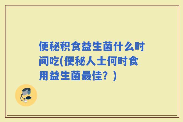 积食益生菌什么时间吃(人士何时食用益生菌佳？)