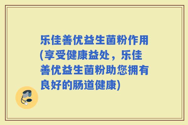 乐佳善优益生菌粉作用(享受健康益处，乐佳善优益生菌粉助您拥有良好的肠道健康)