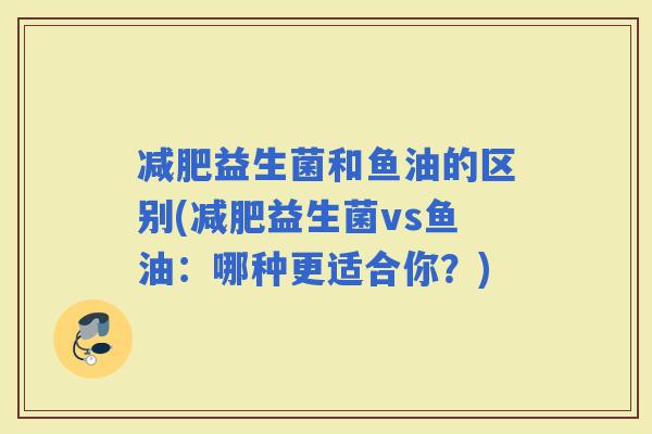 益生菌和鱼油的区别(益生菌vs鱼油：哪种更适合你？)
