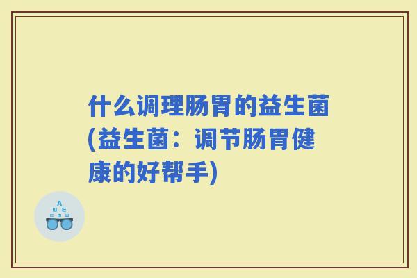 什么调理肠胃的益生菌(益生菌：调节肠胃健康的好帮手)