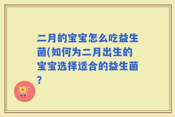 二月的宝宝怎么吃益生菌(如何为二月出生的宝宝选择适合的益生菌？