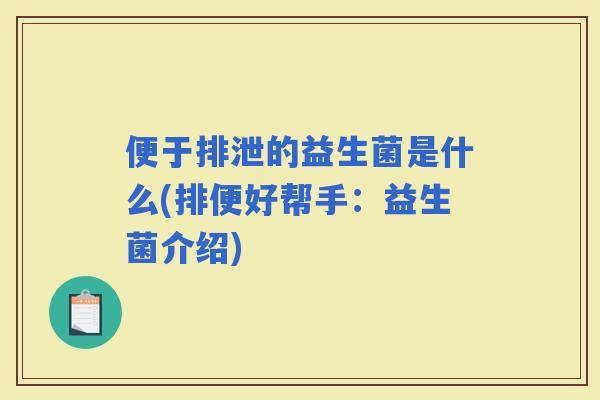便于排泄的益生菌是什么(排便好帮手：益生菌介绍)