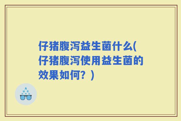 仔猪益生菌什么(仔猪使用益生菌的效果如何？)