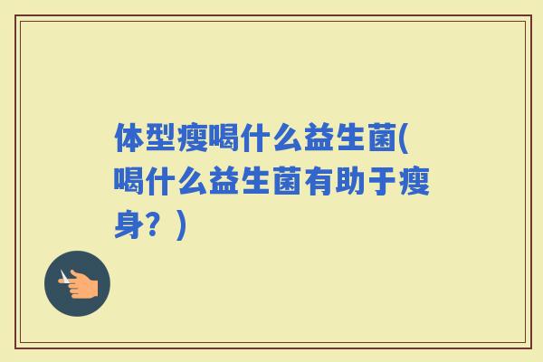 体型瘦喝什么益生菌(喝什么益生菌有助于瘦身？)