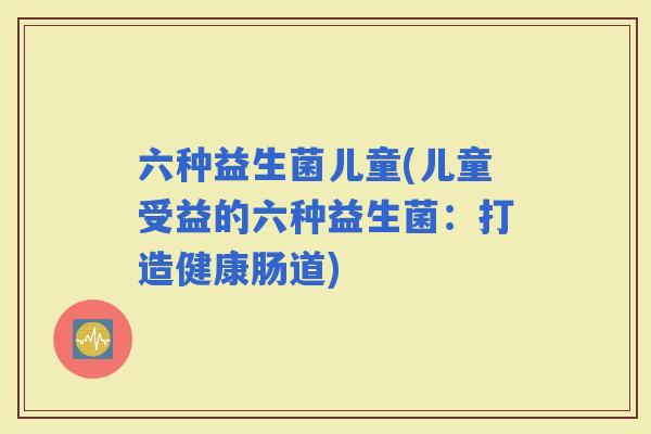 六种益生菌儿童(儿童受益的六种益生菌：打造健康肠道)