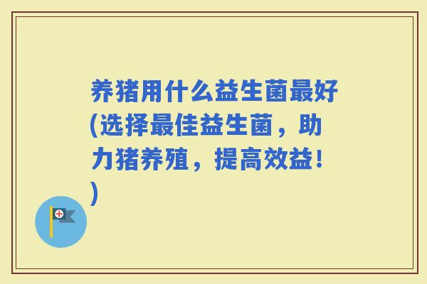 养猪用什么益生菌好(选择佳益生菌，助力猪养殖，提高效益！)