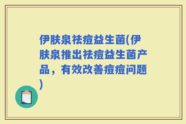 伊肤泉祛痘益生菌(伊肤泉推出祛痘益生菌产品，有效改善痘痘问题)