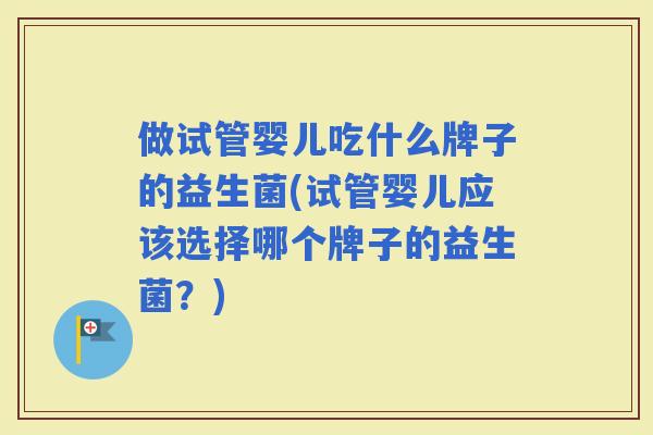 做试管婴儿吃什么牌子的益生菌(试管婴儿应该选择哪个牌子的益生菌？)