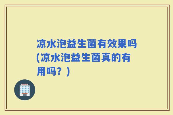 凉水泡益生菌有效果吗(凉水泡益生菌真的有用吗？)