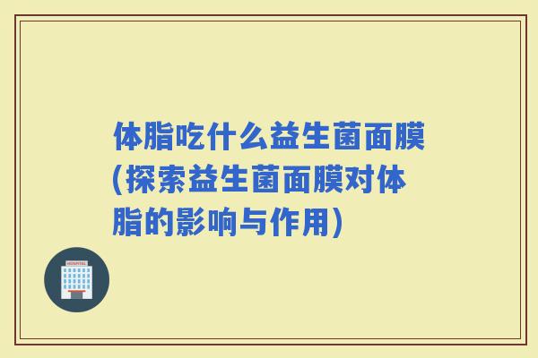 体脂吃什么益生菌面膜(探索益生菌面膜对体脂的影响与作用)