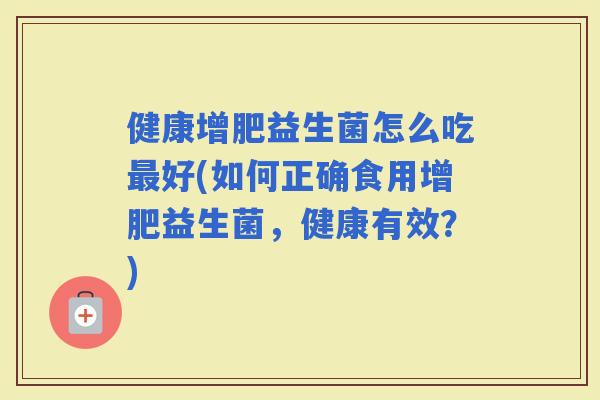 健康增肥益生菌怎么吃好(如何正确食用增肥益生菌，健康有效？)