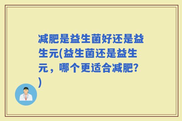 是益生菌好还是益生元(益生菌还是益生元，哪个更适合？)