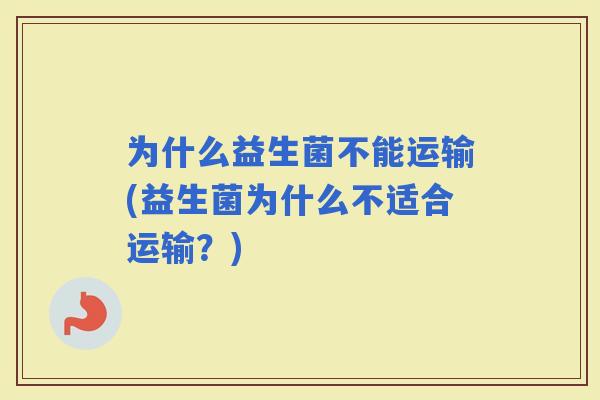 为什么益生菌不能运输(益生菌为什么不适合运输？)