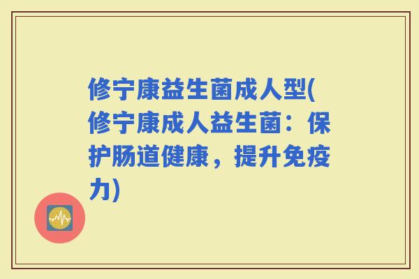 修宁康益生菌成人型(修宁康成人益生菌：保护肠道健康，提升力)