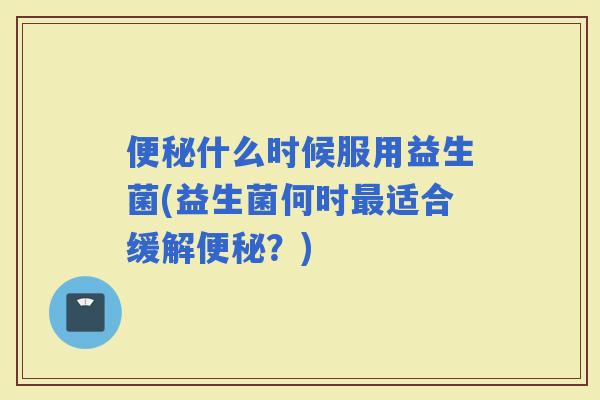 什么时候服用益生菌(益生菌何时适合缓解？)