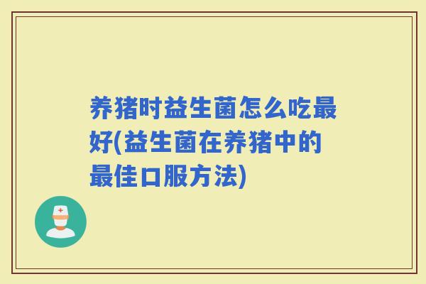 养猪时益生菌怎么吃好(益生菌在养猪中的佳口服方法)