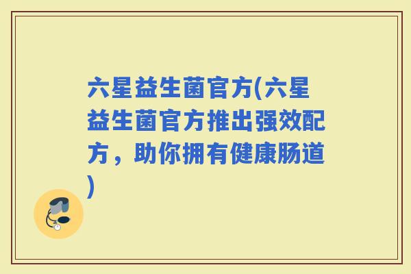 六星益生菌官方(六星益生菌官方推出强效配方，助你拥有健康肠道)
