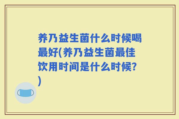 养乃益生菌什么时候喝好(养乃益生菌佳饮用时间是什么时候？)