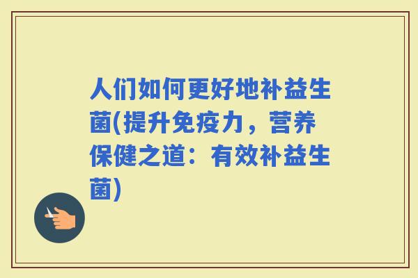人们如何更好地补益生菌(提升力，营养保健之道：有效补益生菌)