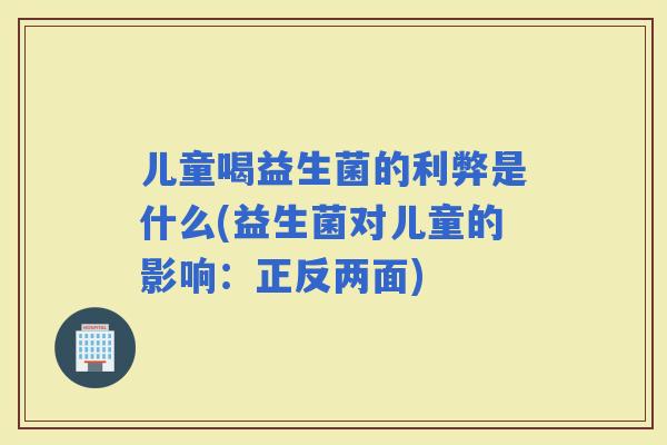 儿童喝益生菌的利弊是什么(益生菌对儿童的影响：正反两面)
