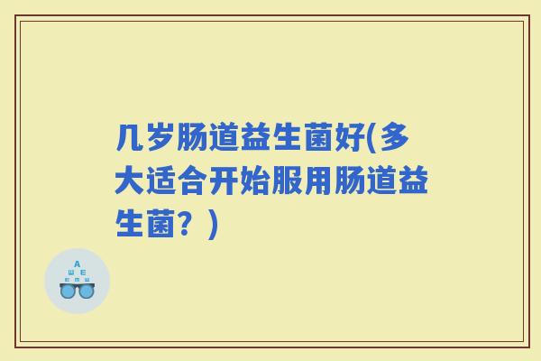 几岁肠道益生菌好(多大适合开始服用肠道益生菌？)