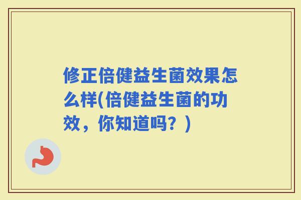 修正倍健益生菌效果怎么样(倍健益生菌的功效，你知道吗？)