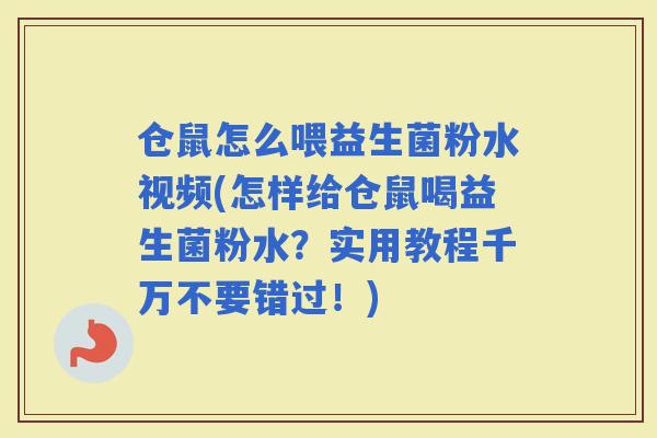 仓鼠怎么喂益生菌粉水视频(怎样给仓鼠喝益生菌粉水？实用教程千万不要错过！)