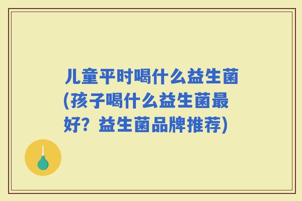 儿童平时喝什么益生菌(孩子喝什么益生菌好？益生菌品牌推荐)