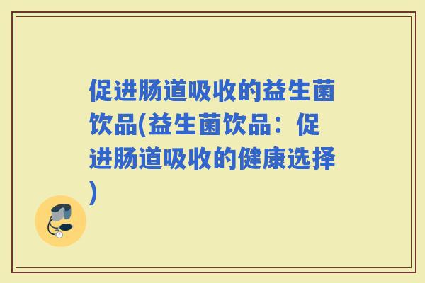 促进肠道吸收的益生菌饮品(益生菌饮品：促进肠道吸收的健康选择)