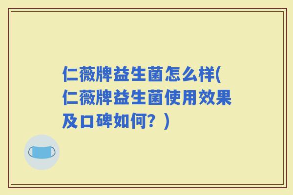 仁薇牌益生菌怎么样(仁薇牌益生菌使用效果及口碑如何？)