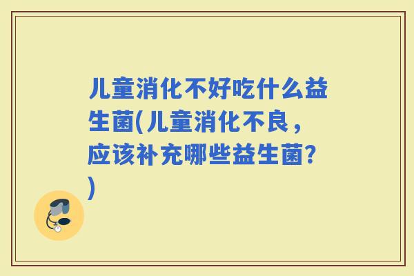 儿童消化不好吃什么益生菌(儿童，应该补充哪些益生菌？)