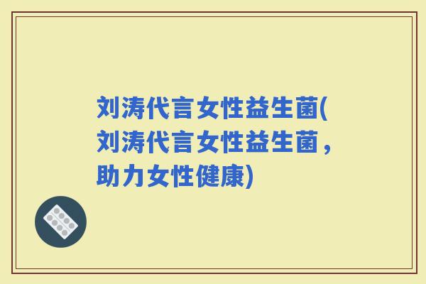 刘涛代言女性益生菌(刘涛代言女性益生菌，助力女性健康)