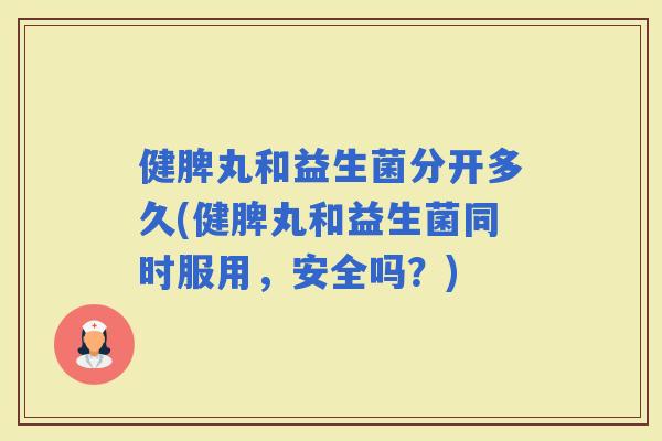 健脾丸和益生菌分开多久(健脾丸和益生菌同时服用，安全吗？)