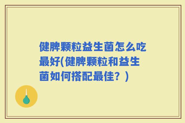 健脾颗粒益生菌怎么吃好(健脾颗粒和益生菌如何搭配佳？)