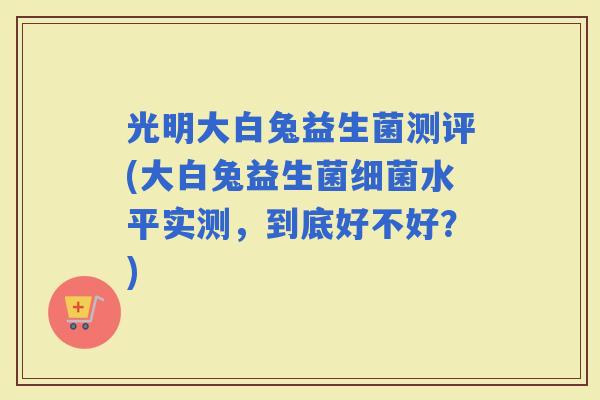 光明大白兔益生菌测评(大白兔益生菌水平实测，到底好不好？)