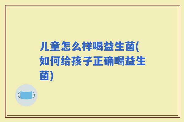 儿童怎么样喝益生菌(如何给孩子正确喝益生菌)